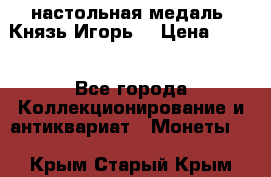 настольная медаль “Князь Игорь“ › Цена ­ 200 - Все города Коллекционирование и антиквариат » Монеты   . Крым,Старый Крым